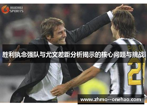 胜利执念强队与尤文差距分析揭示的核心问题与挑战 胜利执念强队与尤文差距分析揭示的核心问题与挑战