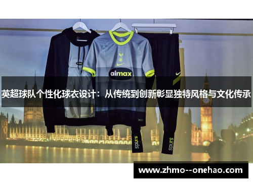 英超球队个性化球衣设计：从传统到创新彰显独特风格与文化传承