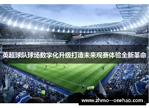 英超球队球场数字化升级打造未来观赛体验全新革命 英超球队球场数字化升级打造未来观赛体验全新革命