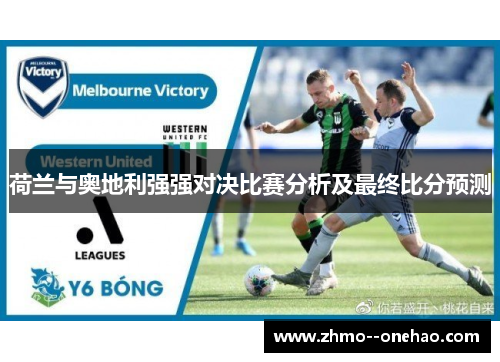 荷兰与奥地利强强对决比赛分析及最终比分预测 荷兰与奥地利强强对决比赛分析及最终比分预测