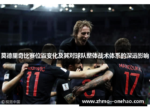 莫德里奇比赛位置变化及其对球队整体战术体系的深远影响 莫德里奇比赛位置变化及其对球队整体战术体系的深远影响