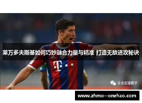 莱万多夫斯基如何巧妙融合力量与精准 打造无敌进攻秘诀