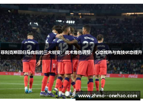 菲利克斯回归马竞后的三大蜕变:战术角色调整、心态成熟与竞技状态提升 菲利克斯回归马竞后的三大蜕变:战术角色调整、心态成熟与竞技状态提升