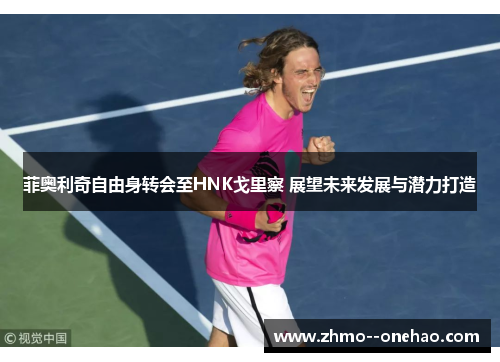 菲奥利奇自由身转会至HNK戈里察 展望未来发展与潜力打造 菲奥利奇自由身转会至HNK戈里察 展望未来发展与潜力打造