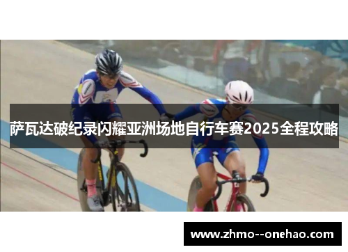 萨瓦达破纪录闪耀亚洲场地自行车赛2025全程攻略 萨瓦达破纪录闪耀亚洲场地自行车赛2025全程攻略