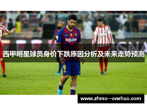 西甲明星球员身价下跌原因分析及未来走势预测 西甲明星球员身价下跌原因分析及未来走势预测