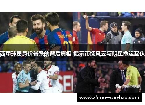 西甲球员身价暴跌的背后真相 揭示市场风云与明星命运起伏 西甲球员身价暴跌的背后真相 揭示市场风云与明星命运起伏