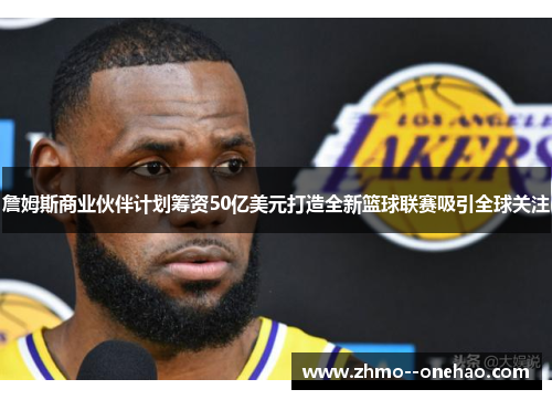 詹姆斯商业伙伴计划筹资50亿美元打造全新篮球联赛吸引全球关注 詹姆斯商业伙伴计划筹资50亿美元打造全新篮球联赛吸引全球关注