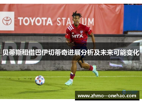 贝蒂斯租借巴伊切蒂奇进展分析及未来可能变化