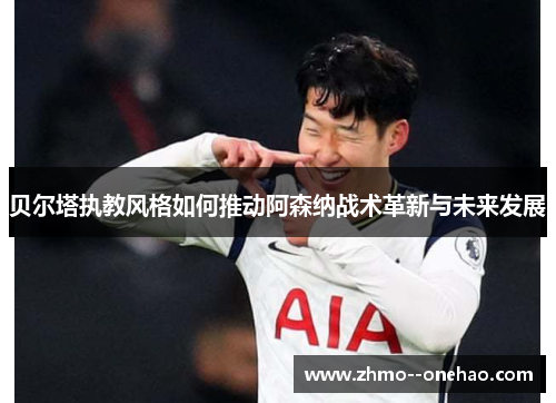 贝尔塔执教风格如何推动阿森纳战术革新与未来发展