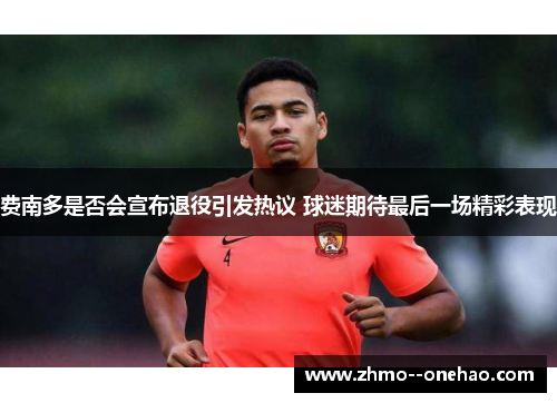 费南多是否会宣布退役引发热议 球迷期待最后一场精彩表现 费南多是否会宣布退役引发热议 球迷期待最后一场精彩表现