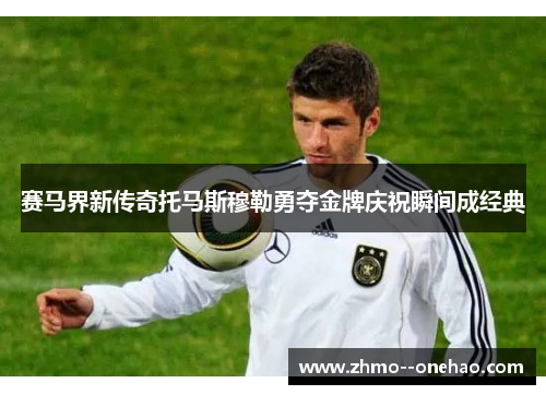 赛马界新传奇托马斯穆勒勇夺金牌庆祝瞬间成经典 赛马界新传奇托马斯穆勒勇夺金牌庆祝瞬间成经典