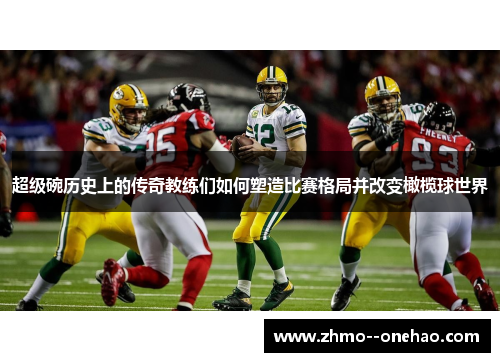 超级碗历史上的传奇教练们如何塑造比赛格局并改变橄榄球世界