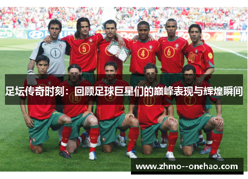 足坛传奇时刻:回顾足球巨星们的巅峰表现与辉煌瞬间 足坛传奇时刻:回顾足球巨星们的巅峰表现与辉煌瞬间