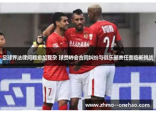 足球界法律问题愈加复杂 球员转会合同纠纷与俱乐部责任面临新挑战