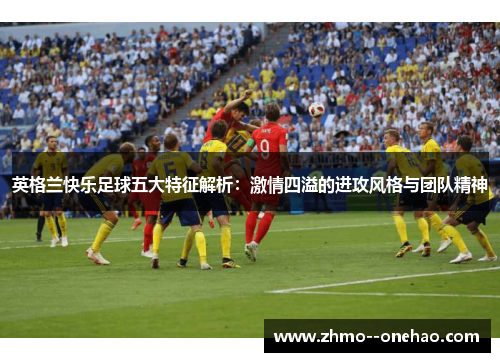 英格兰快乐足球五大特征解析:激情四溢的进攻风格与团队精神 英格兰快乐足球五大特征解析:激情四溢的进攻风格与团队精神