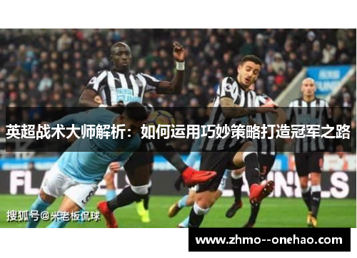 英超战术大师解析:如何运用巧妙策略打造冠军之路 英超战术大师解析:如何运用巧妙策略打造冠军之路