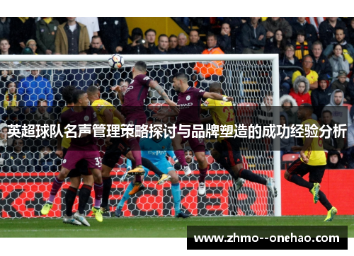 英超球队名声管理策略探讨与品牌塑造的成功经验分析