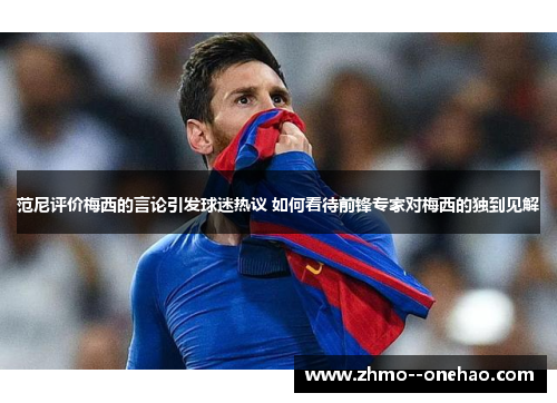 范尼评价梅西的言论引发球迷热议 如何看待前锋专家对梅西的独到见解 范尼评价梅西的言论引发球迷热议 如何看待前锋专家对梅西的独到见解