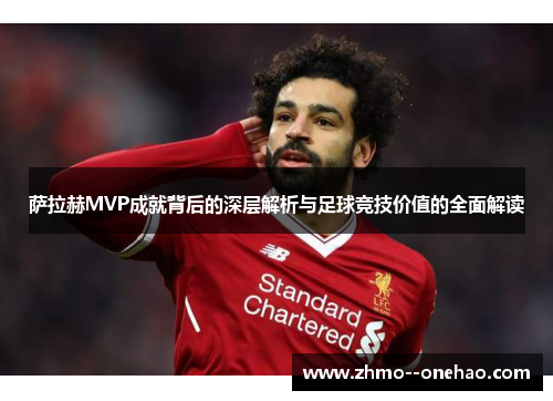 萨拉赫MVP成就背后的深层解析与足球竞技价值的全面解读 萨拉赫MVP成就背后的深层解析与足球竞技价值的全面解读