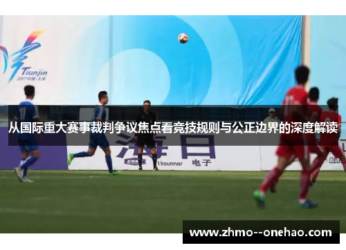 从国际重大赛事裁判争议焦点看竞技规则与公正边界的深度解读 从国际重大赛事裁判争议焦点看竞技规则与公正边界的深度解读