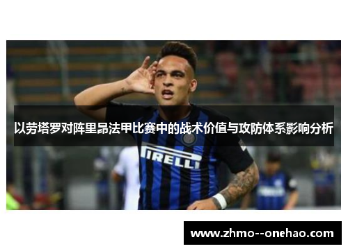 以劳塔罗对阵里昂法甲比赛中的战术价值与攻防体系影响分析 以劳塔罗对阵里昂法甲比赛中的战术价值与攻防体系影响分析