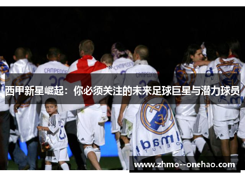 西甲新星崛起:你必须关注的未来足球巨星与潜力球员 西甲新星崛起:你必须关注的未来足球巨星与潜力球员