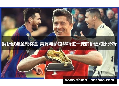 解析欧洲金靴奖金 莱万与萨拉赫每进一球的价值对比分析 解析欧洲金靴奖金 莱万与萨拉赫每进一球的价值对比分析