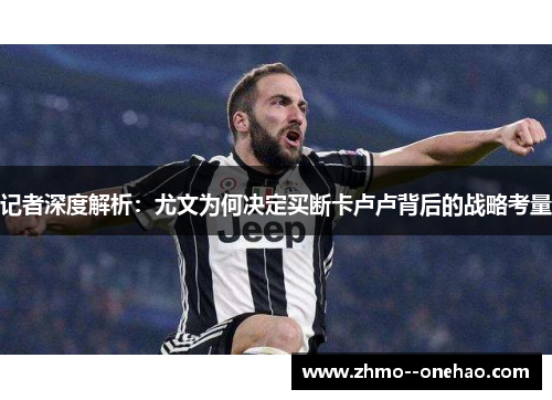 记者深度解析：尤文为何决定买断卡卢卢背后的战略考量