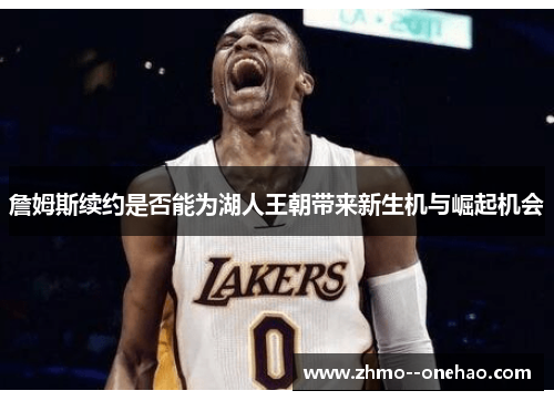 詹姆斯续约是否能为湖人王朝带来新生机与崛起机会
