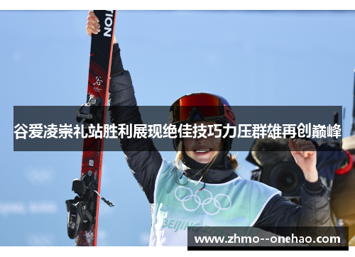 谷爱凌崇礼站胜利展现绝佳技巧力压群雄再创巅峰 谷爱凌崇礼站胜利展现绝佳技巧力压群雄再创巅峰