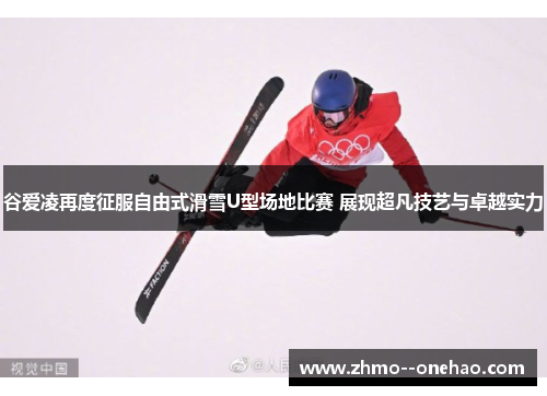 谷爱凌再度征服自由式滑雪U型场地比赛 展现超凡技艺与卓越实力 谷爱凌再度征服自由式滑雪U型场地比赛 展现超凡技艺与卓越实力