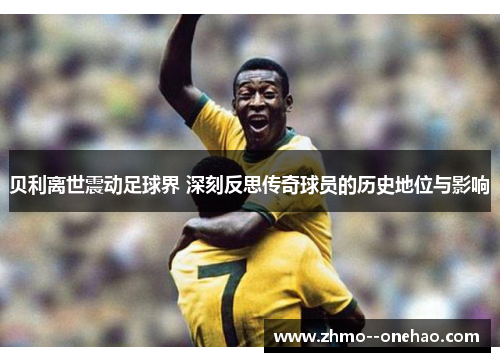 贝利离世震动足球界 深刻反思传奇球员的历史地位与影响 贝利离世震动足球界 深刻反思传奇球员的历史地位与影响