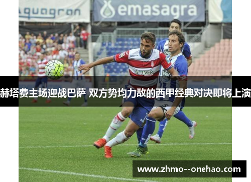 赫塔费主场迎战巴萨 双方势均力敌的西甲经典对决即将上演 赫塔费主场迎战巴萨 双方势均力敌的西甲经典对决即将上演