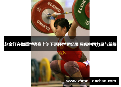 赵金红在举重世锦赛上创下两项世界纪录 展现中国力量与荣耀 赵金红在举重世锦赛上创下两项世界纪录 展现中国力量与荣耀