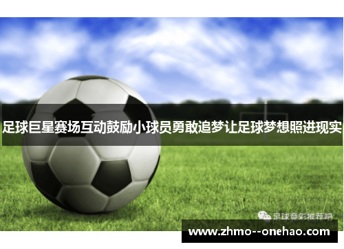 足球巨星赛场互动鼓励小球员勇敢追梦让足球梦想照进现实 足球巨星赛场互动鼓励小球员勇敢追梦让足球梦想照进现实