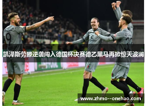 凯泽斯劳滕逆袭闯入德国杯决赛德乙黑马再掀惊天波澜
