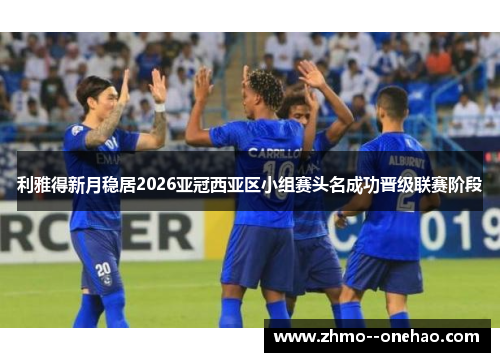 利雅得新月稳居2026亚冠西亚区小组赛头名成功晋级联赛阶段 利雅得新月稳居2026亚冠西亚区小组赛头名成功晋级联赛阶段