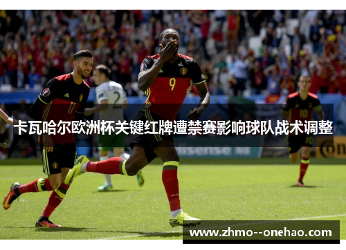 卡瓦哈尔欧洲杯关键红牌遭禁赛影响球队战术调整