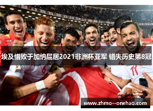 埃及惜败于加纳屈居2021非洲杯亚军 错失历史第8冠 埃及惜败于加纳屈居2021非洲杯亚军 错失历史第8冠