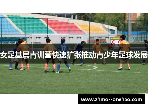 女足基层青训营快速扩张推动青少年足球发展 女足基层青训营快速扩张推动青少年足球发展