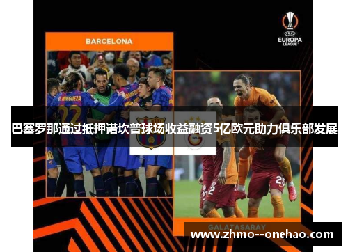 巴塞罗那通过抵押诺坎普球场收益融资5亿欧元助力俱乐部发展 巴塞罗那通过抵押诺坎普球场收益融资5亿欧元助力俱乐部发展