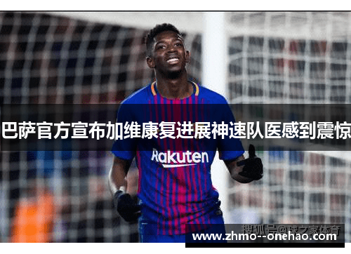 巴萨官方宣布加维康复进展神速队医感到震惊 巴萨官方宣布加维康复进展神速队医感到震惊