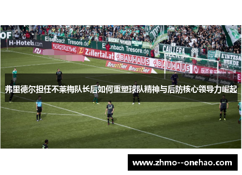 弗里德尔担任不莱梅队长后如何重塑球队精神与后防核心领导力崛起 弗里德尔担任不莱梅队长后如何重塑球队精神与后防核心领导力崛起