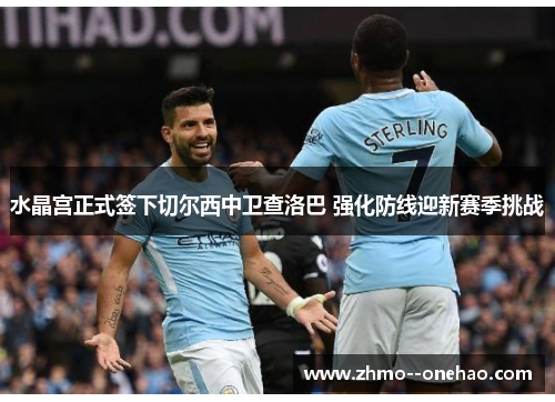 水晶宫正式签下切尔西中卫查洛巴 强化防线迎新赛季挑战