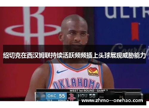 绍切克在西汉姆联持续活跃频频插上头球展现威胁能力