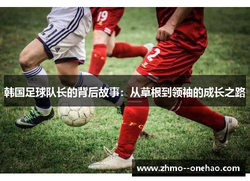 韩国足球队长的背后故事:从草根到领袖的成长之路 韩国足球队长的背后故事:从草根到领袖的成长之路