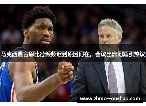 马克西直言恩比德频频迟到原因何在,会议出席问题引热议 马克西直言恩比德频频迟到原因何在,会议出席问题引热议