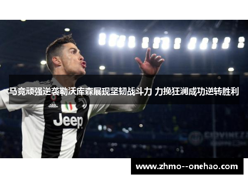 马竞顽强逆袭勒沃库森展现坚韧战斗力 力挽狂澜成功逆转胜利 马竞顽强逆袭勒沃库森展现坚韧战斗力 力挽狂澜成功逆转胜利