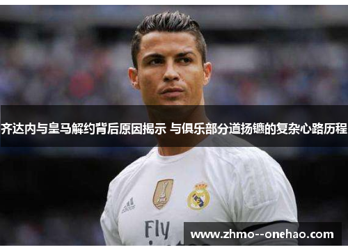 齐达内与皇马解约背后原因揭示 与俱乐部分道扬镳的复杂心路历程 齐达内与皇马解约背后原因揭示 与俱乐部分道扬镳的复杂心路历程